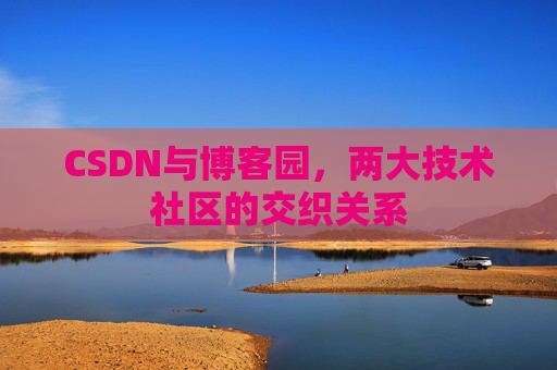 CSDN与博客园，两大技术社区的交织关系